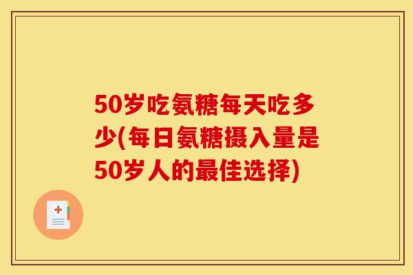 50岁吃氨糖每天吃多少(每日氨糖摄入量是50岁人的最佳选择)