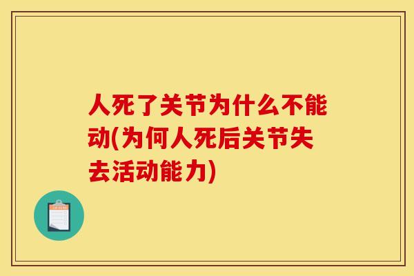 人死了关节为什么不能动(为何人死后关节失去活动能力)