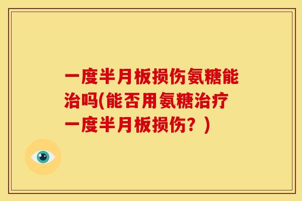 一度半月板损伤氨糖能治吗(能否用氨糖治疗一度半月板损伤？)
