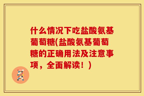 什么情况下吃盐酸氨基葡萄糖(盐酸氨基葡萄糖的正确用法及注意事项，全面解读！)