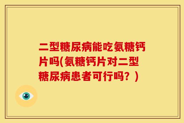 二型糖尿病能吃氨糖钙片吗(氨糖钙片对二型糖尿病患者可行吗？)