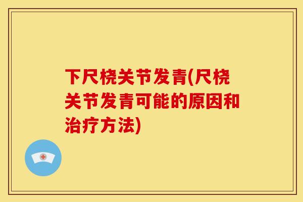 下尺桡关节发青(尺桡关节发青可能的原因和治疗方法)