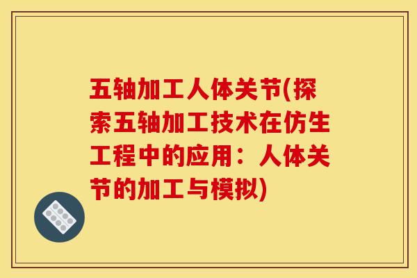 五轴加工人体关节(探索五轴加工技术在仿生工程中的应用：人体关节的加工与模拟)