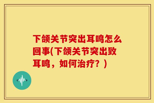 下颌关节突出耳鸣怎么回事(下颌关节突出致耳鸣，如何治疗？)