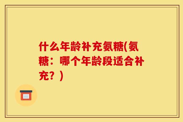 什么年龄补充氨糖(氨糖：哪个年龄段适合补充？)