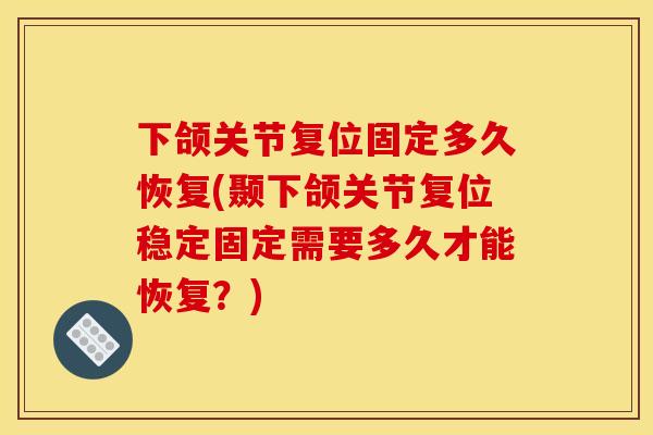 下颌关节复位固定多久恢复(颞下颌关节复位稳定固定需要多久才能恢复？)