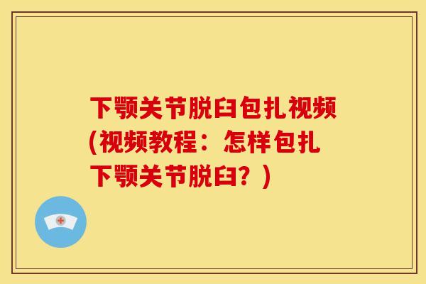 下颚关节脱臼包扎视频(视频教程：怎样包扎下颚关节脱臼？)