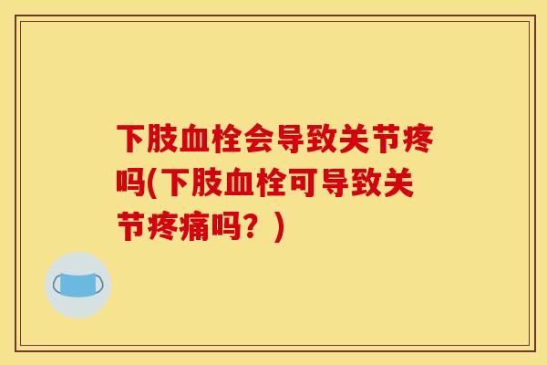 下肢血栓会导致关节疼吗(下肢血栓可导致关节疼痛吗？)