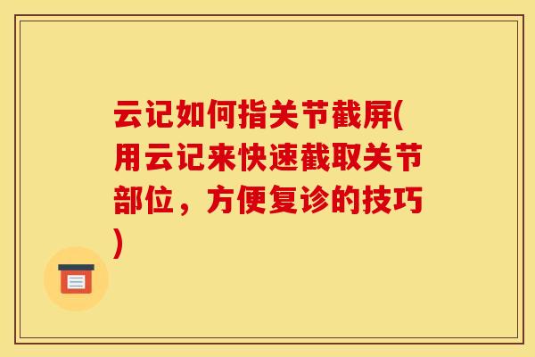 云记如何指关节截屏(用云记来快速截取关节部位，方便复诊的技巧)