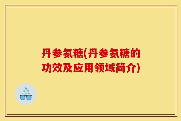 丹参氨糖(丹参氨糖的功效及应用领域简介)