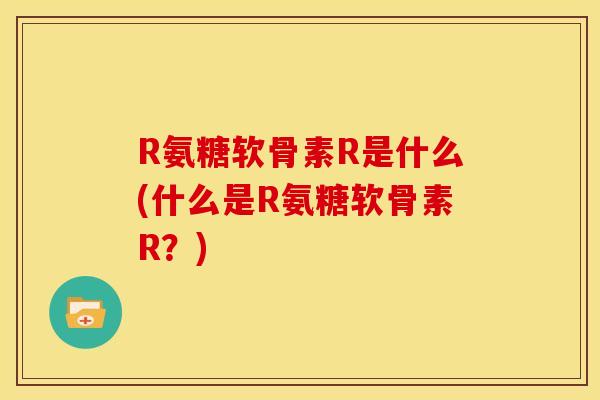 R氨糖软骨素R是什么(什么是R氨糖软骨素R?)-第1张图片-关节骑士 R氨糖软骨素R是什么(什么是R氨糖软骨素R?)-第1张图片-关节骑士