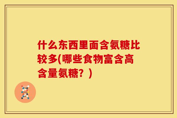 什么东西里面含氨糖比较多(哪些食物富含高含量氨糖？)