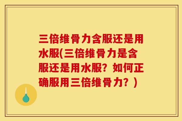 三倍维骨力含服还是用水服(三倍维骨力是含服还是用水服?如何正确服用三倍维骨力?)-第1张图片-关节骑士 三倍维骨力含服还是用水服(三倍维骨力是含服还是用水服?如何正确服用三倍维骨力?)-第1张图片-关节骑士