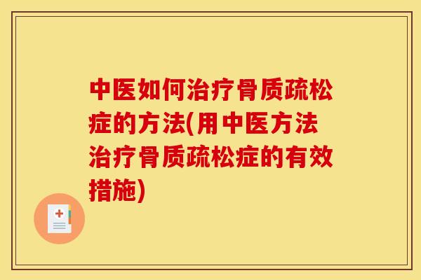 中医如何治疗骨质疏松症的方法(用中医方法治疗骨质疏松症的有效措施)
