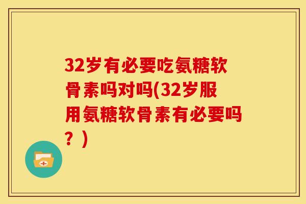 32岁有必要吃氨糖软骨素吗对吗(32岁服用氨糖软骨素有必要吗？)