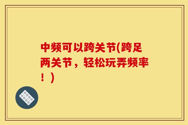 中频可以跨关节(跨足两关节，轻松玩弄频率！)