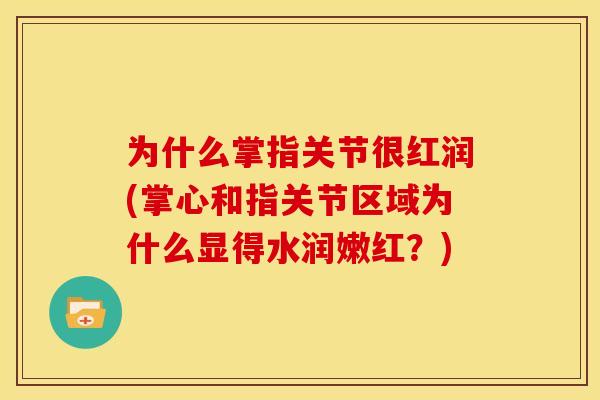 为什么掌指关节很红润(掌心和指关节区域为什么显得水润嫩红？)