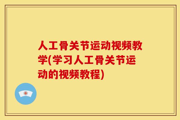 人工骨关节运动视频教学(学习人工骨关节运动的视频教程)