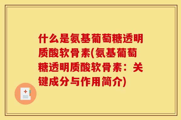 什么是氨基葡萄糖透明质酸软骨素(氨基葡萄糖透明质酸软骨素：关键成分与作用简介)