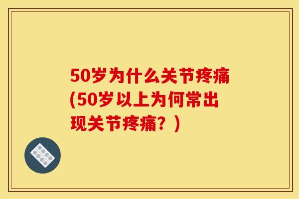 50岁为什么关节疼痛(50岁以上为何常出现关节疼痛？)