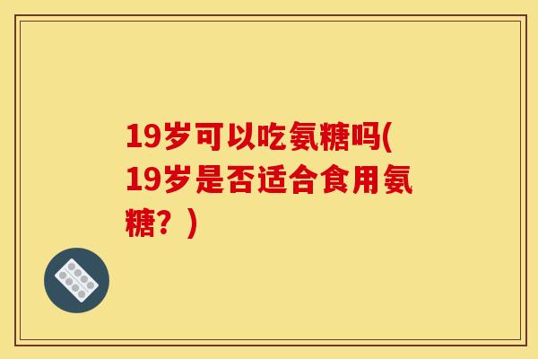 19岁可以吃氨糖吗(19岁是否适合食用氨糖？)