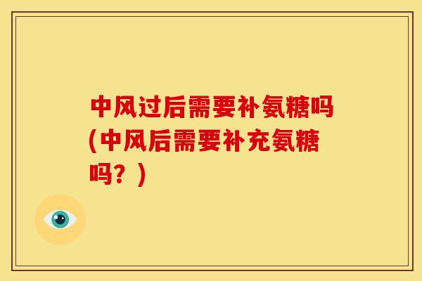 中风过后需要补氨糖吗(中风后需要补充氨糖吗？)