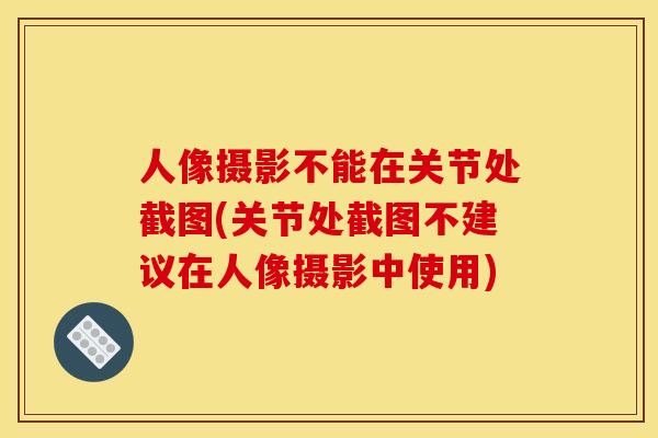 人像摄影不能在关节处截图(关节处截图不建议在人像摄影中使用)