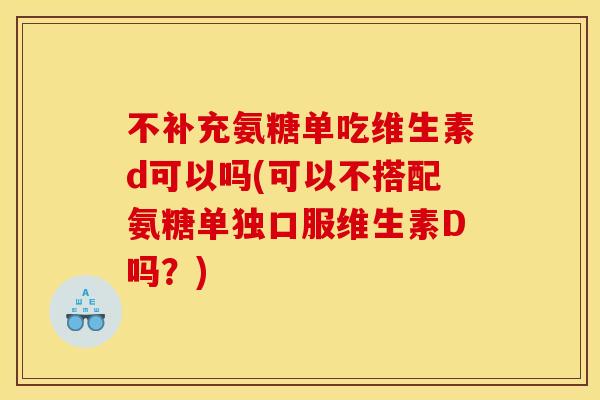 不补充氨糖单吃维生素d可以吗(可以不搭配氨糖单独口服维生素D吗？)