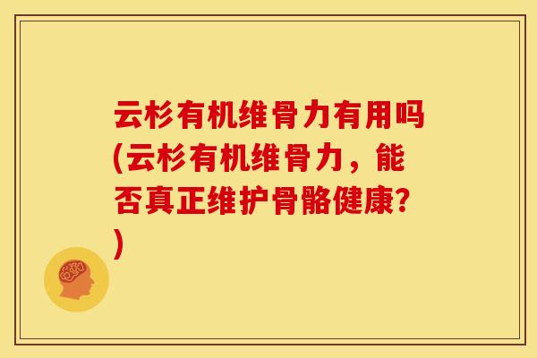 云杉有机维骨力有用吗(云杉有机维骨力，能否真正维护骨骼健康？)