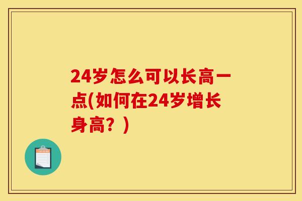 24岁怎么可以长高一点(如何在24岁增长身高？)
