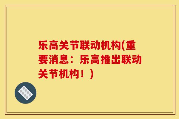 乐高关节联动机构(重要消息：乐高推出联动关节机构！)