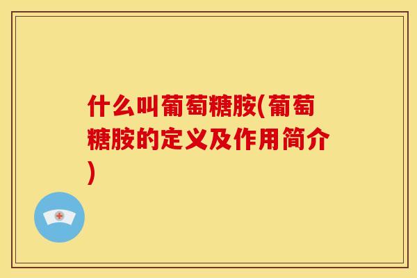 什么叫葡萄糖胺(葡萄糖胺的定义及作用简介)