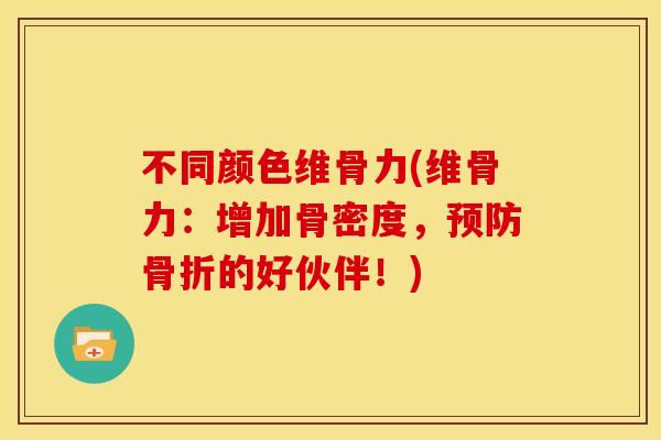 不同颜色维骨力(维骨力：增加骨密度，预防骨折的好伙伴！)