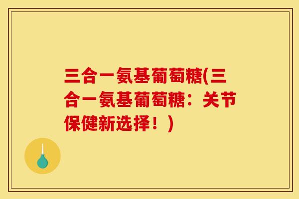 三合一氨基葡萄糖(三合一氨基葡萄糖：关节保健新选择！)