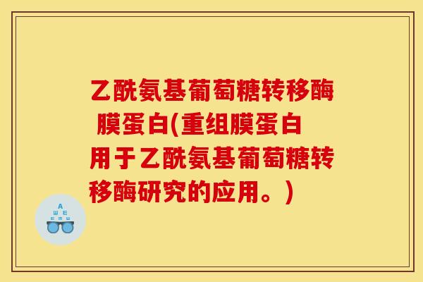 乙酰氨基葡萄糖转移酶 膜蛋白(重组膜蛋白用于乙酰氨基葡萄糖转移酶研究的应用。)