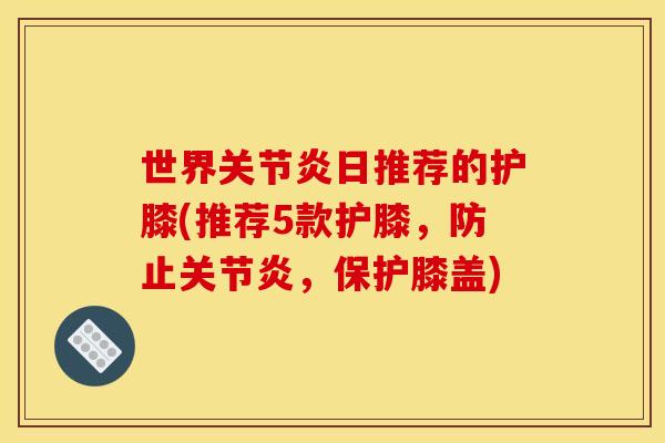 世界关节炎日推荐的护膝(推荐5款护膝，防止关节炎，保护膝盖)