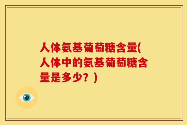 人体氨基葡萄糖含量(人体中的氨基葡萄糖含量是多少？)