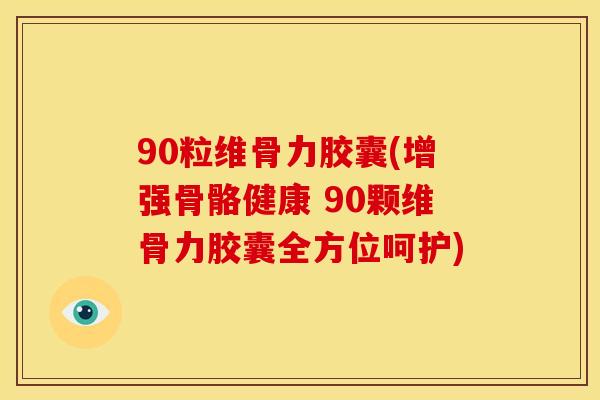 90粒维骨力胶囊(增强骨骼健康 90颗维骨力胶囊全方位呵护)