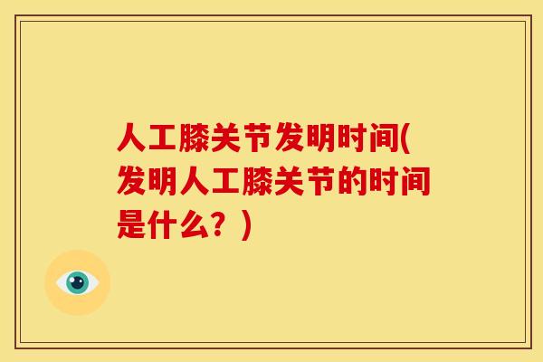 人工膝关节发明时间(发明人工膝关节的时间是什么？)