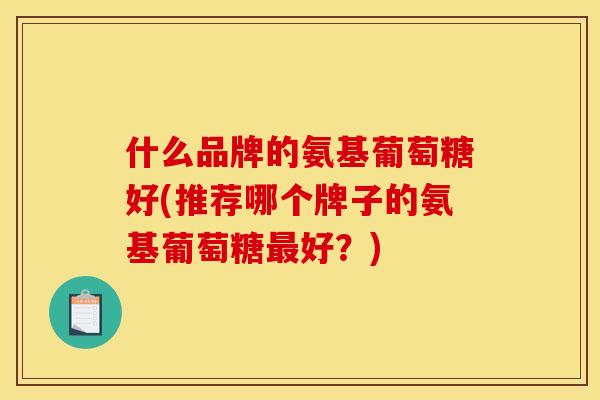 什么品牌的氨基葡萄糖好(推荐哪个牌子的氨基葡萄糖最好？)