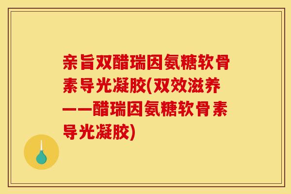 亲旨双醋瑞因氨糖软骨素导光凝胶(双效滋养——醋瑞因氨糖软骨素导光凝胶)