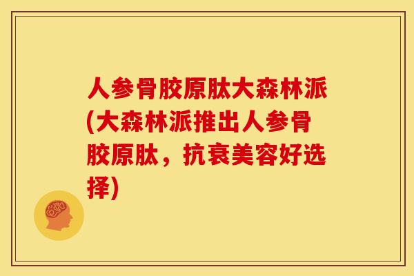 人参骨胶原肽大森林派(大森林派推出人参骨胶原肽，抗衰美容好选择)