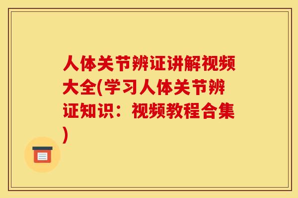 人体关节辨证讲解视频大全(学习人体关节辨证知识：视频教程合集)