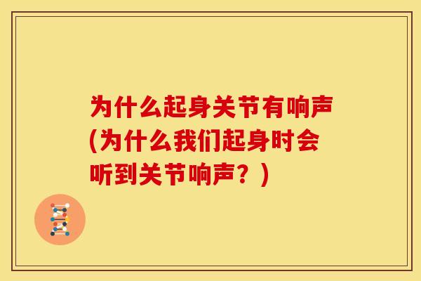 为什么起身关节有响声(为什么我们起身时会听到关节响声？)