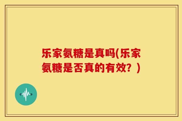 乐家氨糖是真吗(乐家氨糖是否真的有效？)