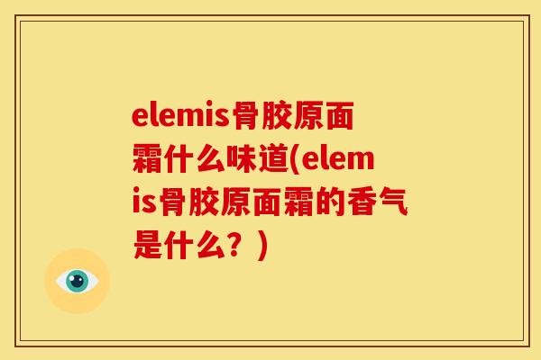 elemis骨胶原面霜什么味道(elemis骨胶原面霜的香气是什么？)