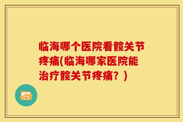 临海哪个医院看髋关节疼痛(临海哪家医院能治疗髋关节疼痛？)