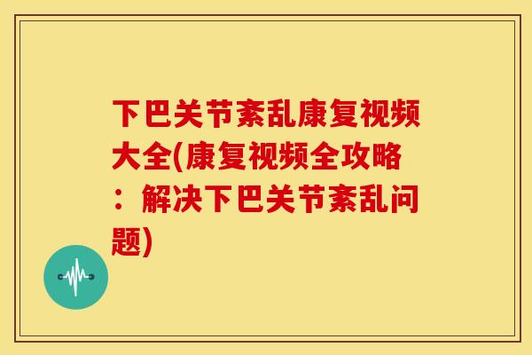 下巴关节紊乱康复视频大全(康复视频全攻略：解决下巴关节紊乱问题)