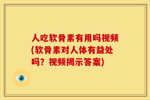 人吃软骨素有用吗视频(软骨素对人体有益处吗？视频揭示答案)