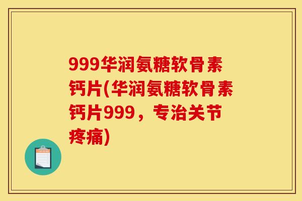 999华润氨糖软骨素钙片(华润氨糖软骨素钙片999，专治关节疼痛)
